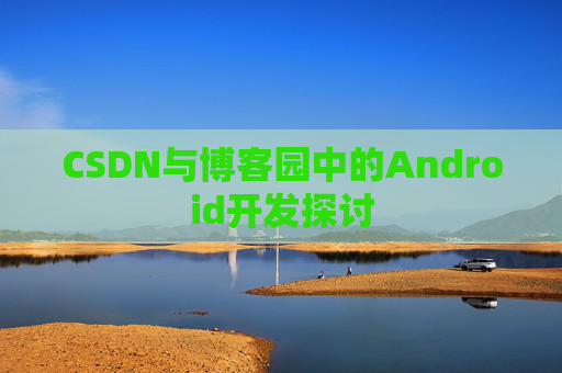 CSDN与博客园中的Android开发探讨